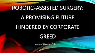 ROBOTIC-ASSISTED SURGERY:
A PROMISING FUTURE
HINDERED BY CORPORATE
GREED
Ahmed Bassam Salama
 