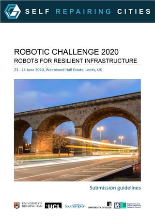 ROBOTIC CHALLENGE 2020
ROBOTS FOR RESILIENT INFRASTRUCTURE
23 - 24 June 2020, Weetwood Hall Estate, Leeds, UK
Submission guidelines
 