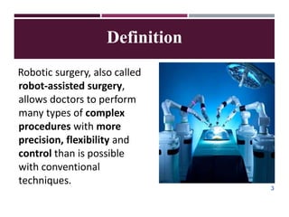 Definition
Robotic surgery, also called
robot-assisted surgery,
allows doctors to perform
many types of complex
procedures with more
precision, flexibility and
control than is possible
with conventional
techniques.
3
 