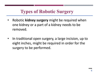 Types of Robotic Surgery
• Robotic kidney surgery might be required when
one kidney or a part of a kidney needs to be
removed.
• In traditional open surgery, a large incision, up to
eight inches, might be required in order for the
surgery to be performed.
●●●
6
 