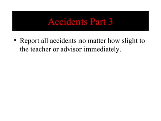 Accidents Part 3 Report all accidents no matter how slight to the teacher or advisor immediately.  