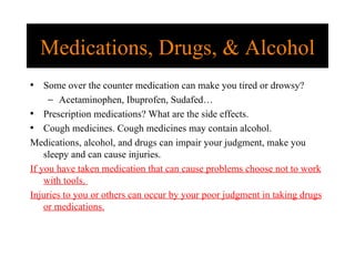 Medications, Drugs, & Alcohol Some over the counter medication can make you tired or drowsy? Acetaminophen, Ibuprofen, Sudafed… Prescription medications? What are the side effects. Cough medicines. Cough medicines may contain alcohol. Medications, alcohol, and drugs can impair your judgment, make you sleepy and can cause injuries. If you have taken medication that can cause problems choose not to work with tools.  Injuries to you or others can occur by your poor judgment in taking drugs or medications. 