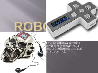 ROBOTICA La robótica es la ciencia y la tecnología de los robots. Se ocupa del diseño, manufactura y aplicaciones de los robots. La robótica combina diversas disciplinas como son: la mecánica, la electrónica, la informática, la inteligencia artificial y la ingeniería de control. 