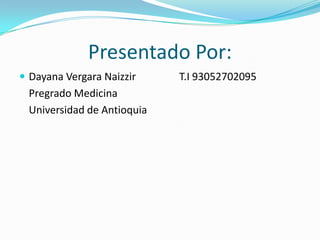 Presentado Por:
 Dayana Vergara Naizzir T.I 93052702095
Pregrado Medicina
Universidad de Antioquia
 