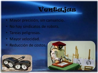 VentajasMayor precisión, sin cansancio.No hay sindicatos de robots.Tareas peligrosas.Mayor velocidad.Reducción de costos.