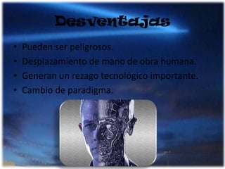 Desventajas Pueden ser peligrosos.Desplazamiento de mano de obra humana.Generan un rezago tecnológico importante.Cambio de paradigma.