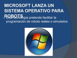 MICROSOFT LANZA UN
SISTEMA OPERATIVO PARA
ROBOTS Esta tecnología pretende facilitar la
programación de robots reales o simulados
 