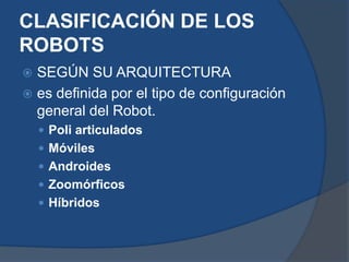  SEGÚN SU ARQUITECTURA
 es definida por el tipo de configuración
general del Robot.
 Poli articulados
 Móviles
 Androides
 Zoomórficos
 Híbridos
CLASIFICACIÓN DE LOS
ROBOTS
 