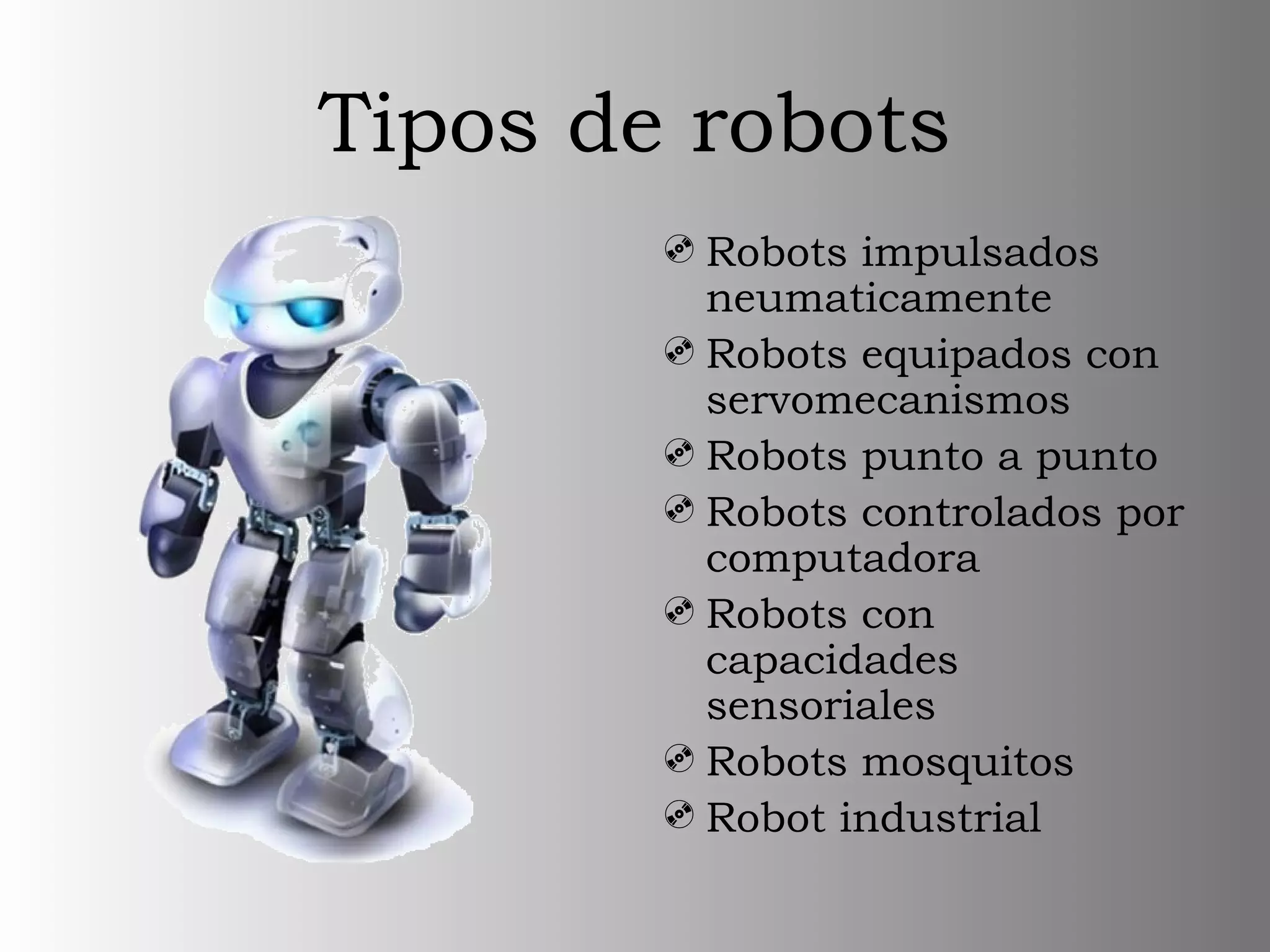 Tipos de robots
Robots impulsados
neumaticamente
Robots equipados con
servomecanismos
Robots punto a punto
Robots controlados por
computadora
Robots con
capacidades
sensoriales
Robots mosquitos
Robot industrial
 