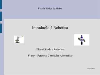 Escola Básica de Mafra
Introdução à Robótica
Electricidade e Robótica
8º ano – Percurso Curricular Alternativo
Joaquim MotaJoaquim Mota
 