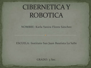 CIBERNETICA Y ROBOTICA NOMBRE: Karla Yanira Flores Sánchez ESCUELA: Instituto San Juan Bautista La Salle GRADO: 3 Sec. 