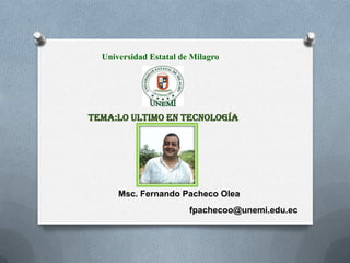 Universidad Estatal de Milagro




TEMA:LO ULTIMO EN TECNOLOGÍA




      Msc. Fernando Pacheco Olea
                        fpachecoo@unemi.edu.ec
 