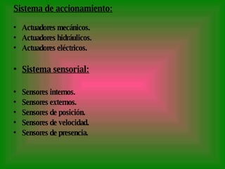Sistema de accionamiento: Actuadores mecánicos. Actuadores hidráulicos. Actuadores eléctricos. Sistema sensorial: Sensores internos. Sensores externos. Sensores de posición. Sensores de velocidad. Sensores de presencia. 