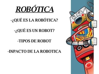 ROBÓTICA -¿QUÉ ES LA ROBÓTICA? -¿QUÉ ES UN ROBOT? -TIPOS DE ROBOT -INPACTO DE LA ROBOTICA 