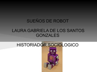 SUEÑOS DE ROBOT

LAURA GABRIELA DE LOS SANTOS
         GONZALES

 HISTORIADOR SOCIOLOGICO
 