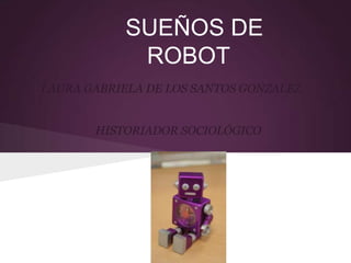 SUEÑOS DE
             ROBOT
LAURA GABRIELA DE LOS SANTOS GONZALEZ


       HISTORIADOR SOCIOLÓGICO
 