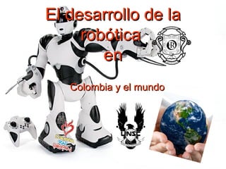 El desarrollo de la
     robótica
        en
   Colombia y el mundo
 