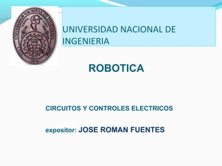 UNIVERSIDAD NACIONAL DE
INGENIERIA
CIRCUITOS Y CONTROLES ELECTRICOS
expositor: JOSE ROMAN FUENTES
ROBOTICA
 