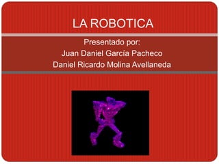 Presentado por:
Juan Daniel García Pacheco
Daniel Ricardo Molina Avellaneda
LA ROBOTICA
 