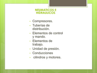 NEUMATICOS E 
HIDRAULICOS 
• Compresores. 
• Tuberías de 
distribución. 
• Elementos de control 
y mando. 
• Elementos de 
trabajo. 
• Unidad de presión. 
• Conducciones 
• cilindros y motores. 
 