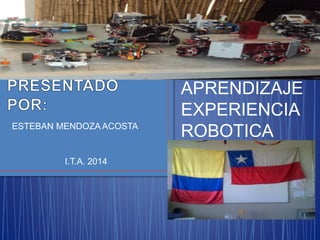 ESTEBAN MENDOZA ACOSTA 
I.T.A. 2014 
APRENDIZAJE 
EXPERIENCIA 
ROBOTICA 
2014 
 