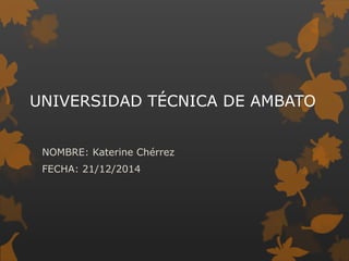 UNIVERSIDAD TÉCNICA DE AMBATO
NOMBRE: Katerine Chérrez
FECHA: 21/12/2014
 
