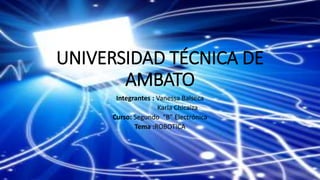 UNIVERSIDAD TÉCNICA DE
AMBATO
Integrantes : Vanessa Balseca
Karla Chicaiza
Curso: Segundo “B” Electrónica
Tema :ROBOTICA
 