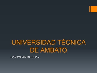 UNIVERSIDAD TÉCNICA
DE AMBATO
JONATHAN SHULCA
 