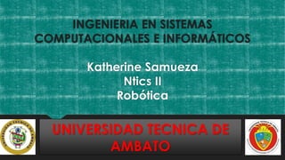 INGENIERIA EN SISTEMAS
COMPUTACIONALES E INFORMÁTICOS
Katherine Samueza
Ntics II
Robótica
UNIVERSIDAD TECNICA DE
AMBATO
 