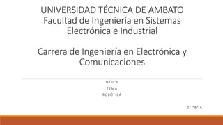 UNIVERSIDAD TÉCNICA DE AMBATO
Facultad de Ingeniería en Sistemas
Electrónica e Industrial
Carrera de Ingeniería en Electrónica y
Comunicaciones
NTIC'S
TEMA
ROBÓTICA
2° “B” E
 