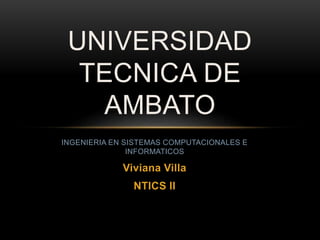 INGENIERIA EN SISTEMAS COMPUTACIONALES E
INFORMATICOS
Viviana Villa
NTICS II
UNIVERSIDAD
TECNICA DE
AMBATO
 