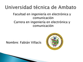 Facultad en ingeniería en electrónica y
comunicación
Carrera en ingeniería en electrónica y
comunicación
Nombre: Fabián Villacís
 
