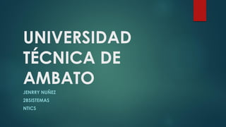 UNIVERSIDAD
TÉCNICA DE
AMBATO
JENRRY NUÑEZ
2BSISTEMAS
NTICS
 