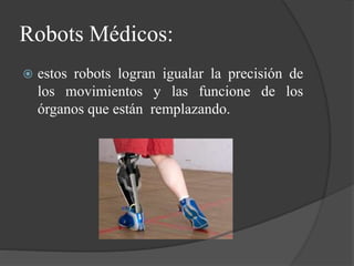 Robots Médicos:
 estos robots logran igualar la precisión de
los movimientos y las funcione de los
órganos que están remplazando.
 