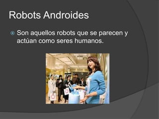 Robots Androides
 Son aquellos robots que se parecen y
actúan como seres humanos.
 