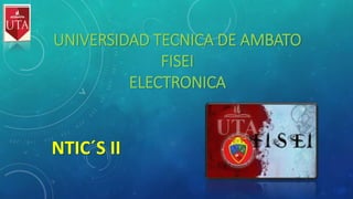 UNIVERSIDAD TECNICA DE AMBATO
FISEI
ELECTRONICA
NTIC´S II
 