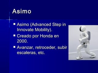 AsimoAsimo
 Asimo (Advanced Step inAsimo (Advanced Step in
Innovate Mobility).Innovate Mobility).
 Creado por Honda enCreado por Honda en
2000.2000.
 Avanzar, retroceder, subirAvanzar, retroceder, subir
escaleras, etc.escaleras, etc.
 