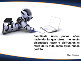 Sacrifícate unos pocos años
haciendo lo que otros no están
dispuestos hacer y disfrutaras el
resto de tu vida como otros nunca
podrán.
Mark Hughes.
 