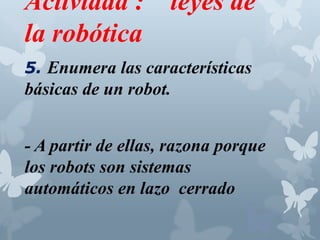 Actividad : leyes de
la robótica
5. Enumera las características
básicas de un robot.
- A partir de ellas, razona porque
los robots son sistemas
automáticos en lazo cerrado
 