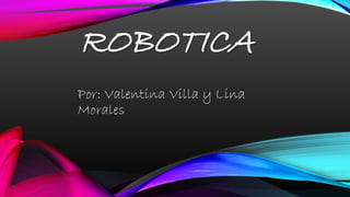 ROBOTICA
Por: Valentina Villa y Lina
Morales
 