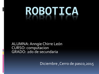 ROBOTICA
ALUMNA:Anngie Chirre León
CURSO: computacion
GRADO: 2do de secundaria
Diciembre ,Cerro de pasco,2015
 