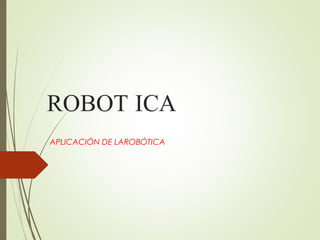 ROBOT ICA
APLICACIÓN DE LAROBÓTICA
 
