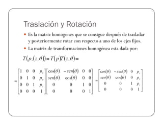 Traslación y Rotación
Es la matriz homogenes que se consigue después de trasladar
y posteriormente rotar con respecto a uno de los ejes fijos.
La matriz de transformaciones homogénea esta dada por:
 