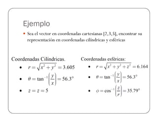 Ejemplo
Sea el vector en coordenadas cartesianas [2,3,5], encontrar su
representación en coordenadas cilíndricas y esféricas
 