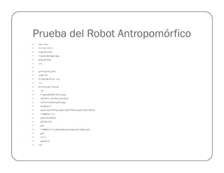 Prueba del Robot Antropomórfico
clear; close;
l1=1;l2=1,l3=1;
Long=[l1,l2,l3];
r=generaAntropo(Long);
plot(r,[0,0,0]);
i=1;
q1=0; q2=0; q3=0;
escala=10;
P1=[0,0,0]; P2=[1,-1,1];
i=1;
for t=0:escala/20:escalafor t=0:escala/20:escala
clf
P=generalinea(P1,P2,t,escala);
X(i)=P(1); Y(i)=P(2); Z(i)=P(3);
Q=CinversaAntropo(P,Long);
tiempo(i)=t;
aq1(i)=Q(1)*180/pi; aq2(i)=Q(2)*180/pi; aq3(i)=Q(3)*180/pi;
%subplot(1,2,1),
plot(r,Q); Hold on
plot3(X,Y,Z)
grid
%subplot(1,2,2), plot(tiempo,aq1,tiempo,aq2,tiempo,aq3);
grid
i=i+1;
pause(0.5)
end
 