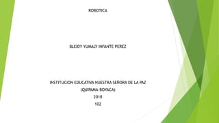 ROBOTICA
BLEIDY YUMALY INFANTE PEREZ
INSTITUCION EDUCATIVA NUESTRA SEÑORA DE LA PAZ
(QUIPAMA-BOYACA)
2018
102
 