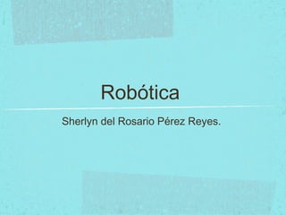 Robótica
Sherlyn del Rosario Pérez Reyes.
 