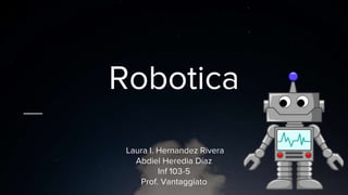 Robotica
Laura I. Hernandez Rivera
Abdiel Heredia Díaz
Inf 103-5
Prof. Vantaggiato
 