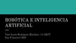 ROBÓTICA E INTELIGENCIA
ARTIFICIAL
Yuri Lucia Rodriguez Martinez 11-03JT
San Francisco IED
 