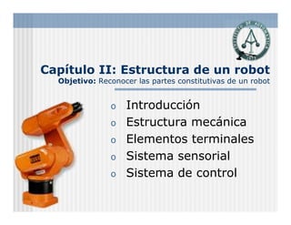 Capítulo II: Estructura de un robot
Objetivo: Reconocer las partes constitutivas de un robot
o Introducción
o Estructura mecánica
o Elementos terminales
o Sistema sensorial
o Sistema de control
 